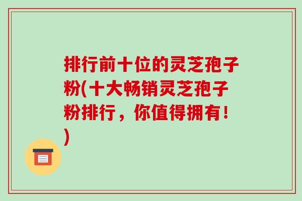 排行前十位的灵芝孢子粉(十大畅销灵芝孢子粉排行,你值得拥有!)
