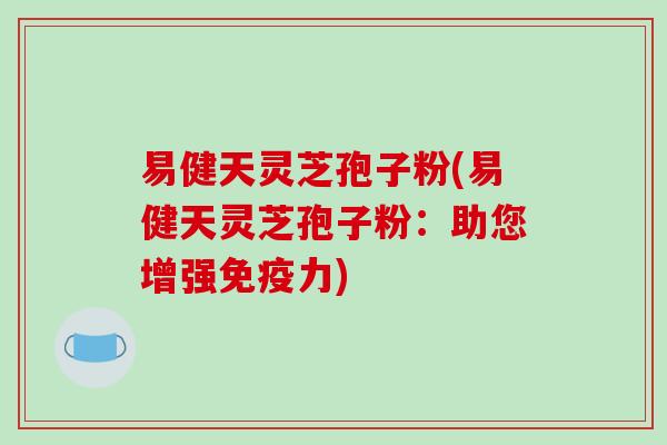 易健天灵芝孢子粉(易健天灵芝孢子粉:助您增强免疫力)