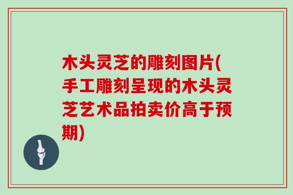 木头灵芝的雕刻图片(手工雕刻呈现的木头灵芝艺术品拍卖价高于预期)