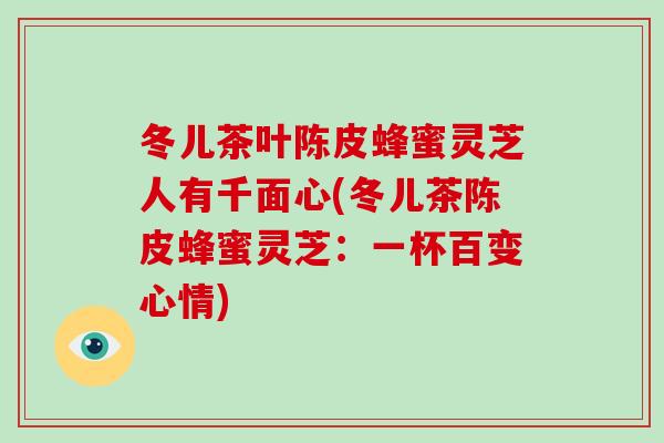 冬儿茶叶陈皮蜂蜜灵芝人有千面心(冬儿茶陈皮蜂蜜灵芝:一杯百变心情)