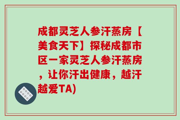 成都灵芝人参汗蒸房【美食天下】探秘成都市区一家灵芝人参汗蒸房,让你汗出健康,越汗越爱TA)