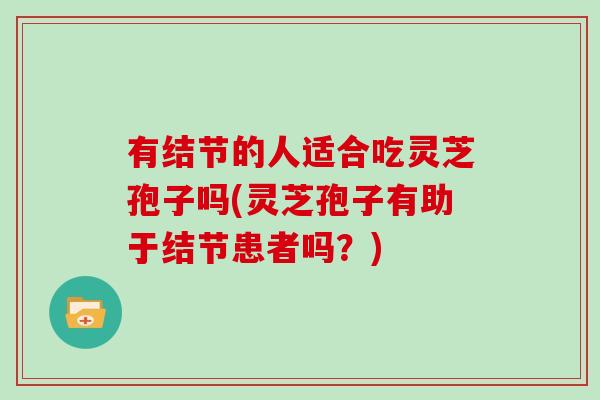 有结节的人适合吃灵芝孢子吗(灵芝孢子有助于结节患者吗?)