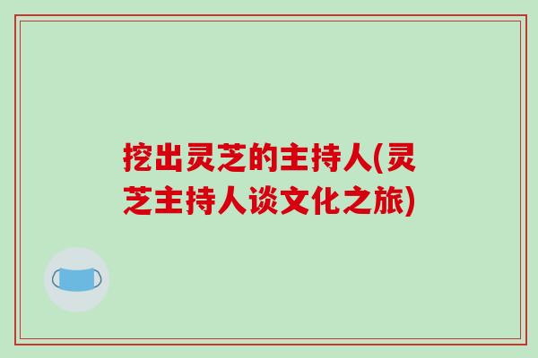 挖出灵芝的主持人(灵芝主持人谈文化之旅)