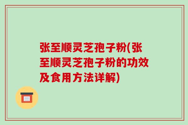 张至顺灵芝孢子粉(张至顺灵芝孢子粉的功效及食用方法详解)