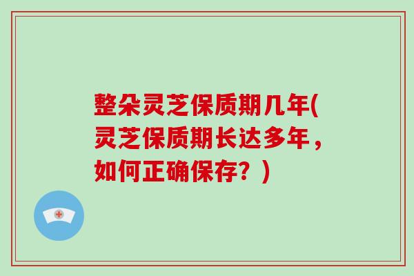 整朵灵芝保质期几年(灵芝保质期长达多年,如何正确保存?)