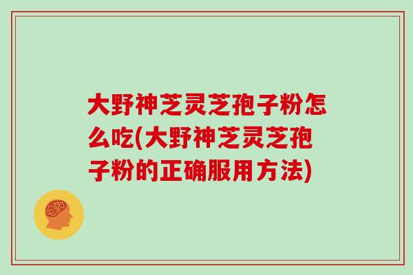 大野神芝灵芝孢子粉怎么吃(大野神芝灵芝孢子粉的正确服用方法)