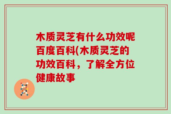 木质灵芝有什么功效呢百度百科(木质灵芝的功效百科,了解全方位健康故事