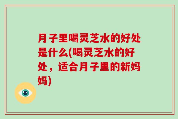 月子里喝灵芝水的好处是什么(喝灵芝水的好处,适合月子里的新妈妈)