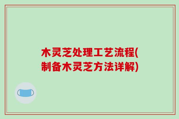 木灵芝处理工艺流程(制备木灵芝方法详解)