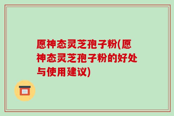 愿神态灵芝孢子粉(愿神态灵芝孢子粉的好处与使用建议)
