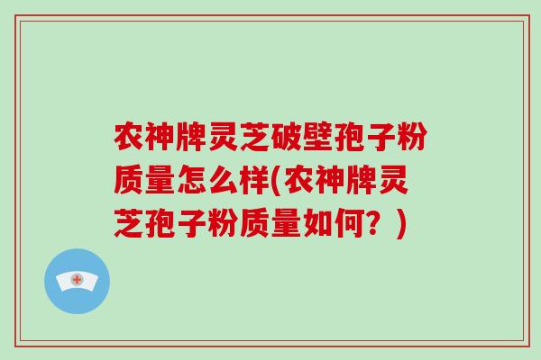 农神牌灵芝破壁孢子粉质量怎么样(农神牌灵芝孢子粉质量如何?)