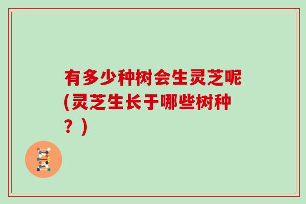 有多少种树会生灵芝呢(灵芝生长于哪些树种?)