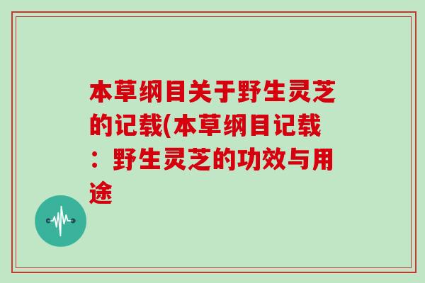本草纲目关于野生灵芝的记载(本草纲目记载:野生灵芝的功效与用途