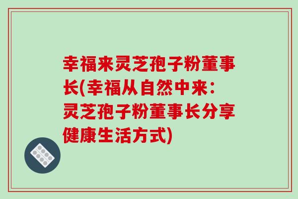 幸福来灵芝孢子粉董事长(幸福从自然中来:灵芝孢子粉董事长分享健康生活方式)