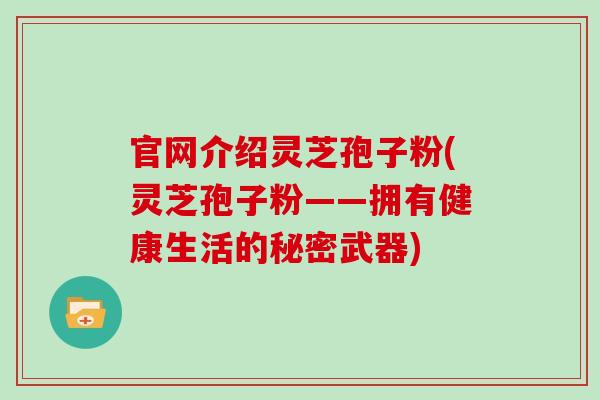 官网介绍灵芝孢子粉(灵芝孢子粉——拥有健康生活的秘密武器)