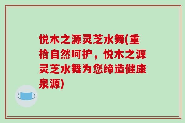 悦木之源灵芝水舞(重拾自然呵护,悦木之源灵芝水舞为您缔造健康泉源)