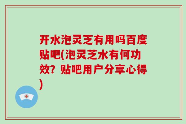 开水泡灵芝有用吗百度贴吧(泡灵芝水有何功效?贴吧用户分享心得)