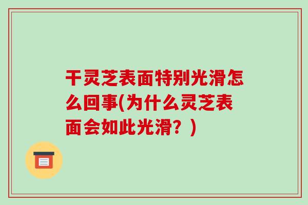 干灵芝表面特别光滑怎么回事(为什么灵芝表面会如此光滑?)