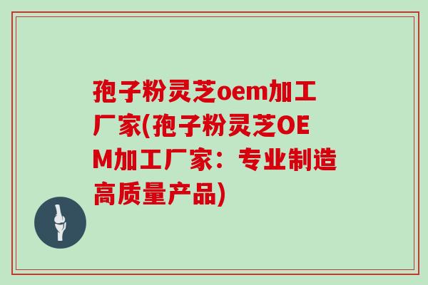 孢子粉灵芝oem加工厂家(孢子粉灵芝OEM加工厂家：专业制造高质量产品)