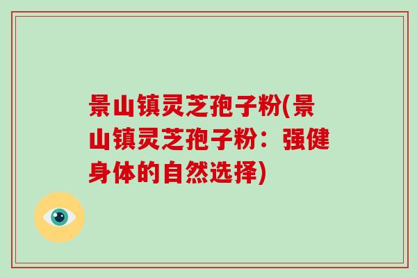 景山镇灵芝孢子粉(景山镇灵芝孢子粉：强健身体的自然选择)
