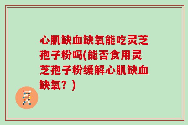 心肌缺血缺氧能吃灵芝孢子粉吗(能否食用灵芝孢子粉缓解心肌缺血缺氧?)