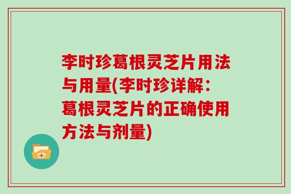 李时珍葛根灵芝片用法与用量(李时珍详解:葛根灵芝片的正确使用方法与剂量)