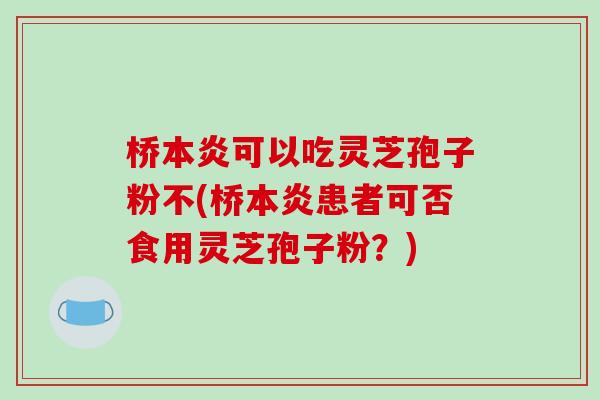 桥本炎可以吃灵芝孢子粉不(桥本炎患者可否食用灵芝孢子粉?)