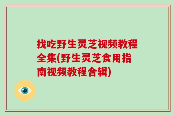找吃野生灵芝视频教程全集(野生灵芝食用指南视频教程合辑)
