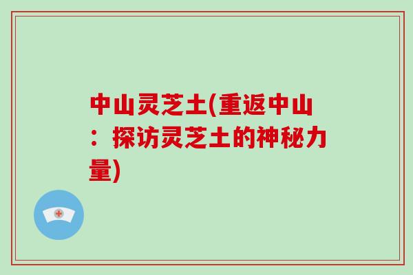 中山灵芝土(重返中山:探访灵芝土的神秘力量)