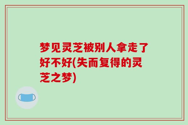 梦见灵芝被别人拿走了好不好(失而复得的灵芝之梦)