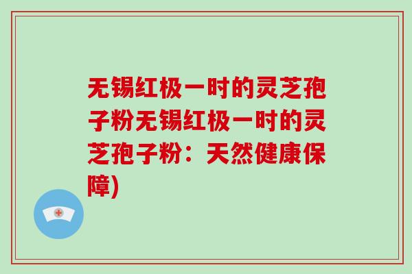 无锡红极一时的灵芝孢子粉无锡红极一时的灵芝孢子粉：天然健康保障)