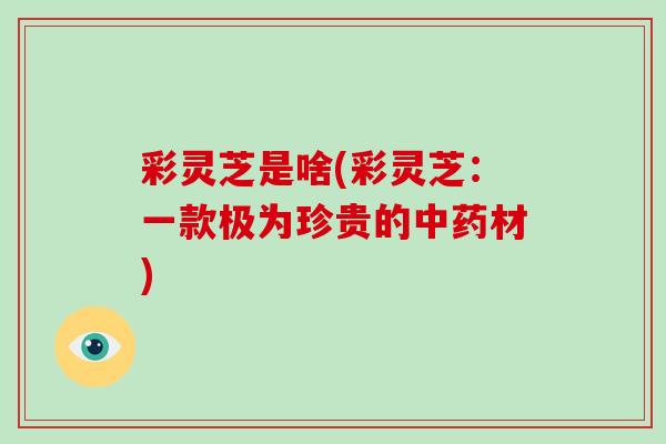 彩灵芝是啥(彩灵芝：一款极为珍贵的中药材)