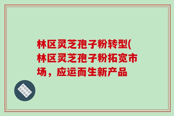 林区灵芝孢子粉转型(林区灵芝孢子粉拓宽市场，应运而生新产品