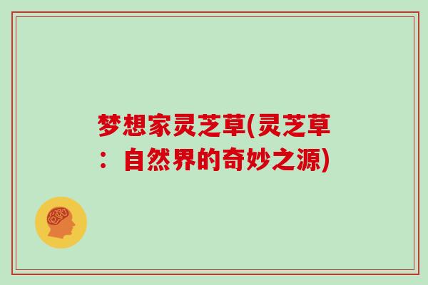 梦想家灵芝草(灵芝草:自然界的奇妙之源)