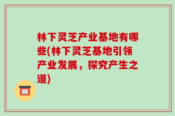 林下灵芝产业基地有哪些(林下灵芝基地引领产业发展，探究产生之道)
