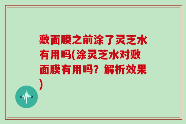敷面膜之前涂了灵芝水有用吗(涂灵芝水对敷面膜有用吗?解析效果)
