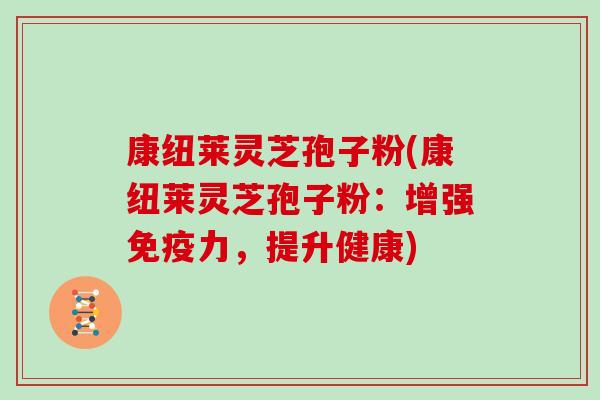 康纽莱灵芝孢子粉(康纽莱灵芝孢子粉：增强免疫力，提升健康)