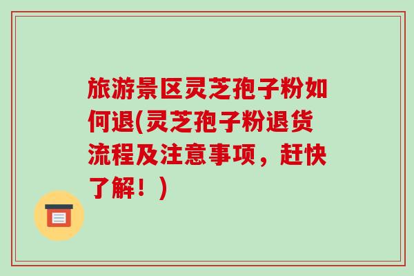 旅游景区灵芝孢子粉如何退(灵芝孢子粉退货流程及注意事项，赶快了解！)