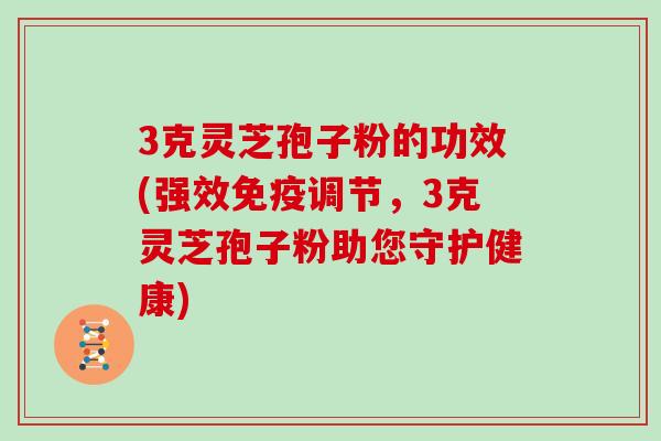 3克灵芝孢子粉的功效(强效免疫调节，3克灵芝孢子粉助您守护健康)