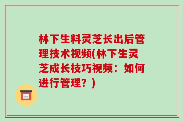 林下生料灵芝长出后管理技术视频(林下生灵芝成长技巧视频:如何进行管理?)