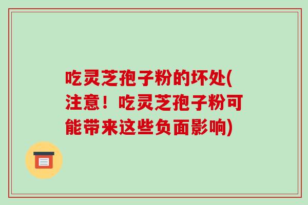 吃灵芝孢子粉的坏处(注意！吃灵芝孢子粉可能带来这些负面影响)