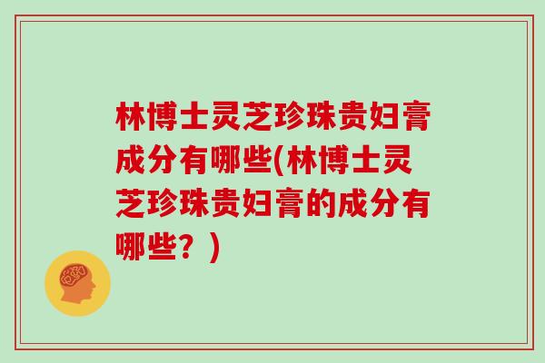 林博士灵芝珍珠贵妇膏成分有哪些(林博士灵芝珍珠贵妇膏的成分有哪些？)