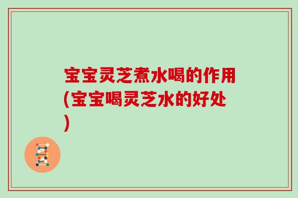 宝宝灵芝煮水喝的作用(宝宝喝灵芝水的好处)