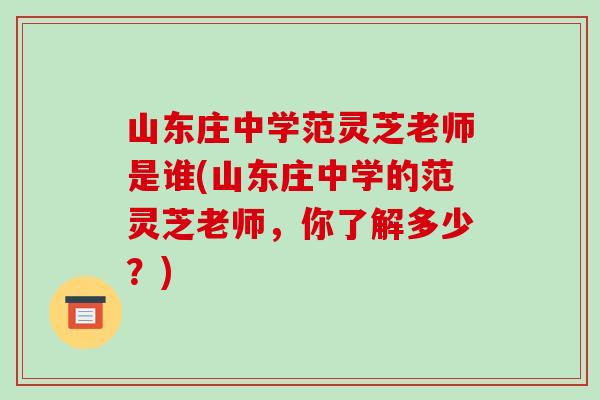 山东庄中学范灵芝老师是谁(山东庄中学的范灵芝老师，你了解多少？)
