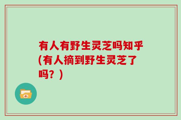 有人有野生灵芝吗知乎(有人摘到野生灵芝了吗?)