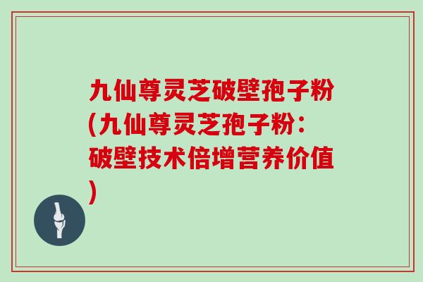 九仙尊灵芝破壁孢子粉(九仙尊灵芝孢子粉:破壁技术倍增营养价值)