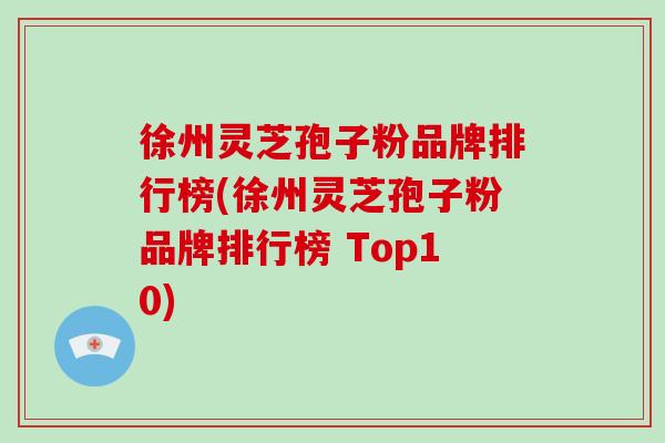 徐州灵芝孢子粉品牌排行榜(徐州灵芝孢子粉品牌排行榜 Top10)