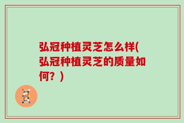 弘冠种植灵芝怎么样(弘冠种植灵芝的质量如何?)