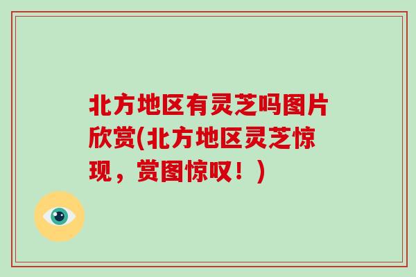 北方地区有灵芝吗图片欣赏(北方地区灵芝惊现，赏图惊叹！)