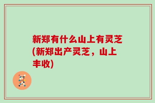 新郑有什么山上有灵芝(新郑出产灵芝,山上丰收)